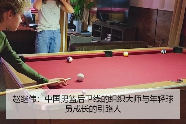 赵继伟：中国男篮后卫线的组织大师与年轻球员成长的引路人
