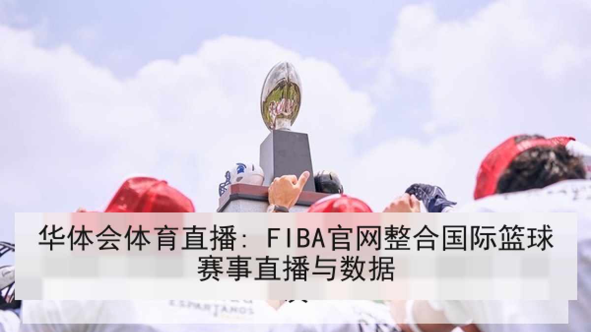 华体会体育直播: FIBA官网整合国际篮球赛事直播与数据