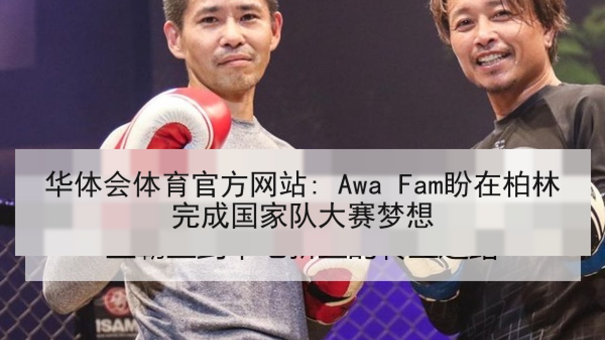 华体会体育官方网站: Awa Fam盼在柏林完成国家队大赛梦想 华体会体育官方网站: Awa Fam盼在柏林完成国家队大赛梦想