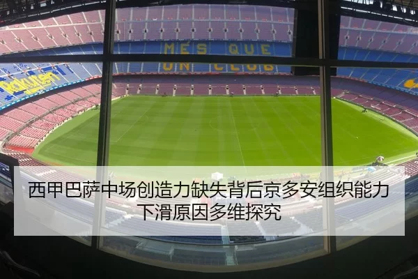 西甲巴萨中场创造力缺失背后京多安组织能力下滑原因多维探究