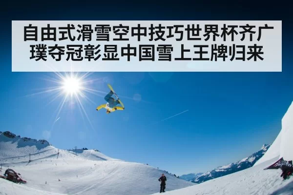 自由式滑雪空中技巧世界杯齐广璞夺冠彰显中国雪上王牌归来