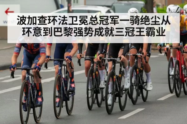 波加查环法卫冕总冠军一骑绝尘从环意到巴黎强势成就三冠王霸业