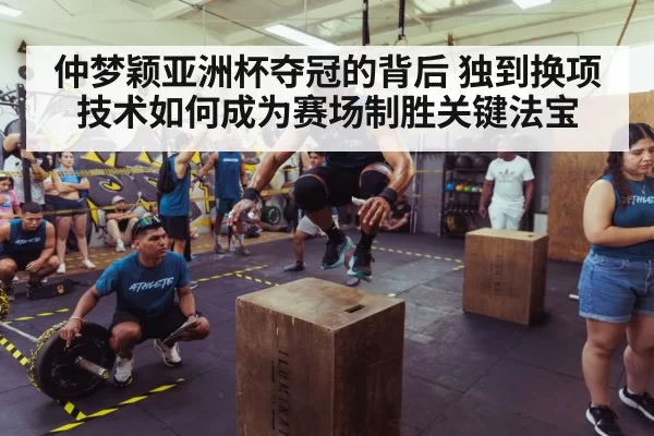 仲梦颖亚洲杯夺冠的背后 独到换项技术如何成为赛场制胜关键法宝