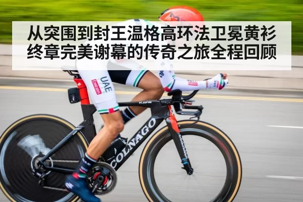 从突围到封王温格高环法卫冕黄衫终章完美谢幕的传奇之旅全程回顾