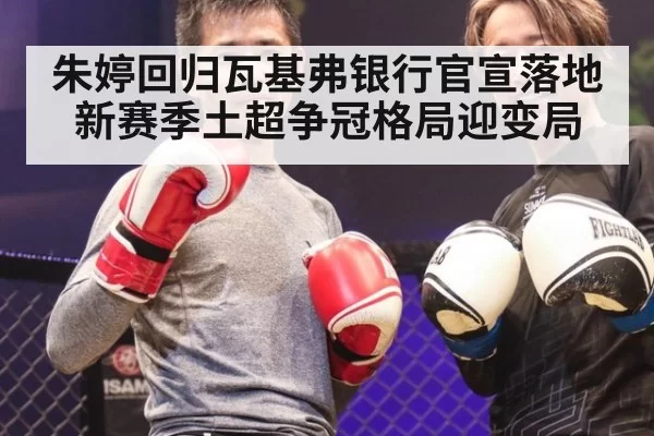 朱婷回归瓦基弗银行官宣落地 新赛季土超争冠格局迎变局