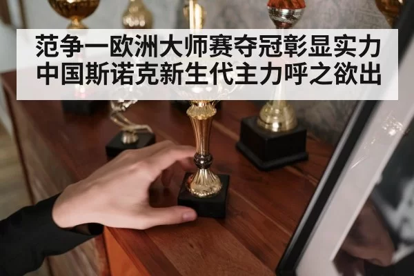 范争一欧洲大师赛夺冠彰显实力 中国斯诺克新生代主力呼之欲出