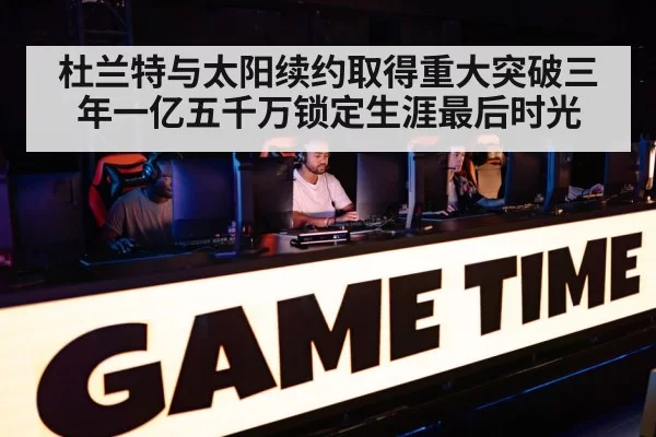 杜兰特与太阳续约取得重大突破三年一亿五千万锁定生涯最后时光