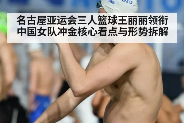 名古屋亚运会三人篮球王丽丽领衔中国女队冲金核心看点与形势拆解